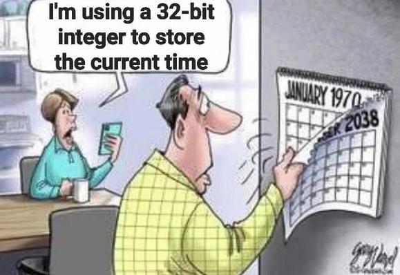 A meme showing a woman sitting at a table holding her phone and a man standing looking at a calendar.

The woman says, "I'm using a 32 bit integer to store the current time."

The calendar is showing the year 2038. The man is tearing the top page off and behind it you see January 1970.