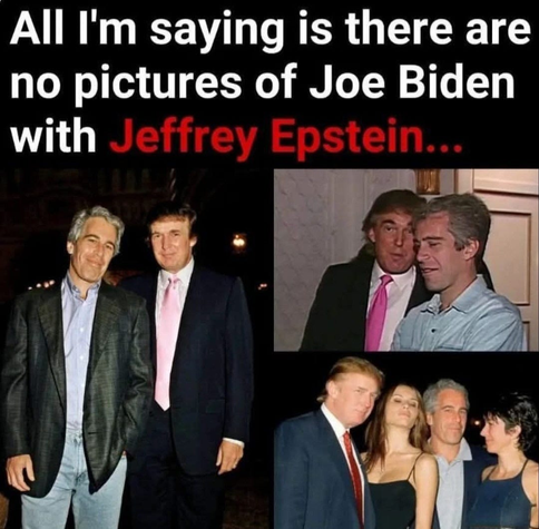 All I'm saying is there are no pictures of Joe Biden
with Jeffre Epstein...