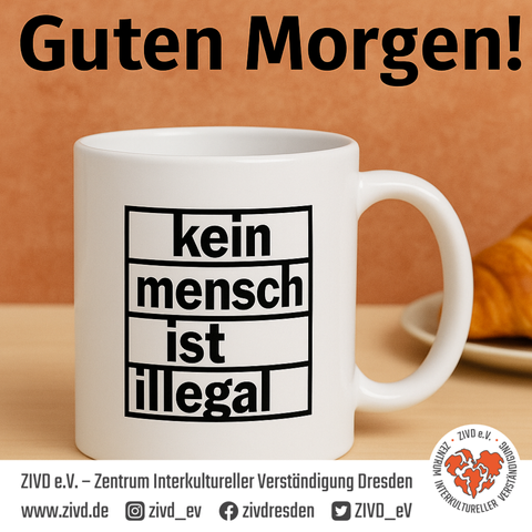 **Alt-Text:** Eine weiße Tasse mit der schwarzen Aufschrift „kein mensch ist illegal“ in einem rechteckigen Rahmen steht auf einem Holztisch. Im Hintergrund liegt ein Croissant auf einem Teller. Über der Tasse steht in großer schwarzer Schrift: „Guten Morgen!“. Unten im Bild ist das Logo sowie der Name von ZIVD e.V. – Zentrum Interkultureller Verständigung Dresden, zusammen mit Website- und Social-Media-Informationen.