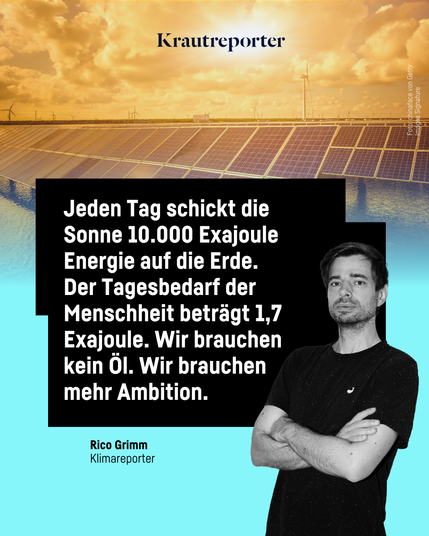 Bild mit Himmel, PV Paneelen + Mann, Text: "Krautreporter",
"Jeden Tag schickt die Sonne 10.000 Exajoule Energie auf die Erde. Der Tagesbedarf der Menschheit beträgt 1,7 Exajoule. Wir brauchen kein Öl. Wir brauchen mehr Ambition."
"Rico Grimm Klimareporter"