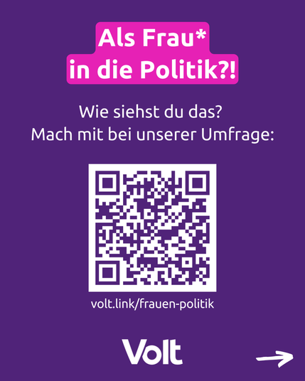 Aufruf zur Teilnahme an der Umfrage:
Als Frau* in die Politik?!
Wie siehst du das?
Mach mit bei unserer Umfrage:
QR-Code und Direktlink volt.link/frauen-politik

Volt