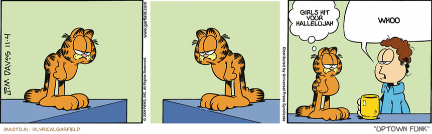 Original Garfield comic from November 4, 2009
Text replaced with lyrics from: Uptown Funk

Transcript:
• Girls Hit Your Hallelujah
• Whoo


--------------
Original Text:
• Garfield:  It's a small world.
• Jon:  Have you considered venturing beyond the kitchen?