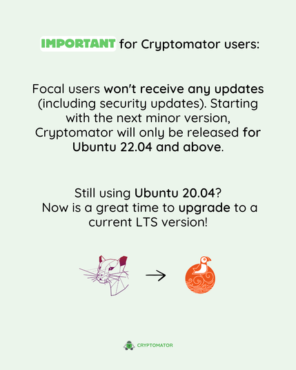 Title: “IMPORTANT for Cryptomator users”
Text explains that Ubuntu 20.04 ("Focal") users will no longer receive updates, including security updates.
It states that starting with the next minor version, Cryptomator will only support Ubuntu 22.04 and above.
Below: “Still using Ubuntu 20.04? Now is a great time to upgrade to a current LTS version!”
Graphic shows a stylized cat (Focal) pointing to a puffin (Ubuntu 24.04) icon, indicating an upgrade.