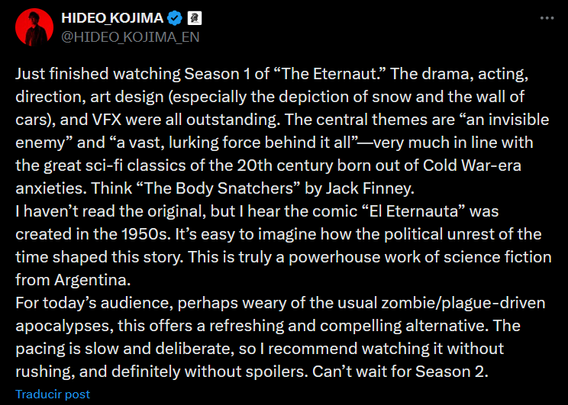 Tweet by Hideo Kojima that reads: Just finished watching Season 1 of “The Eternaut.” The drama, acting, direction, art design (especially the depiction of snow and the wall of cars), and VFX were all outstanding. The central themes are “an invisible enemy” and “a vast, lurking force behind it all”—very much in line with the great sci-fi classics of the 20th century born out of Cold War-era anxieties. Think “The Body Snatchers” by Jack Finney.
I haven’t read the original, but I hear the comic “El Eternauta” was created in the 1950s. It’s easy to imagine how the political unrest of the time shaped this story. This is truly a powerhouse work of science fiction from Argentina.
For today’s audience, perhaps weary of the usual zombie/plague-driven apocalypses, this offers a refreshing and compelling alternative. The pacing is slow and deliberate, so I recommend watching it without rushing, and definitely without spoilers. Can’t wait for Season 2.