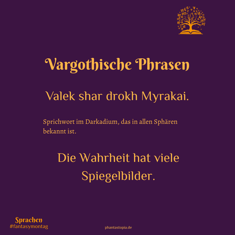 Textgrafik- Vargothische Phrasen
Sprichwort im Darkadium, das in allen Sphären bekannt ist.
Valek shar drokh Myrakai.
Die Wahrheit hat viele Spiegelbilder.