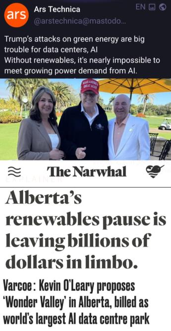 Headline 1:  Trump's attacks on green energy are big trouble for data centers, Al
Without renewables, it's nearly impossible to meet growing power demand from Al.
Photo of 3 fascists at Mount Doom a Lago (smith trump o'leary)
Headline 2:  Alberta's
renewables pause is leaving billions of dollars in limbo.
Headline 3:  Why celebrity investor Kevin O'Leary is proposing a massive Al data centre in northern Alberta