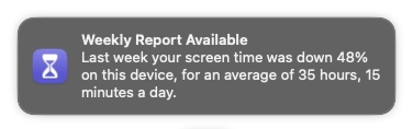 macOS notification: Weekly Report Available
Last week your screen time was down 48%
on this device, for an average of 35 hours, 15
minutes a day.