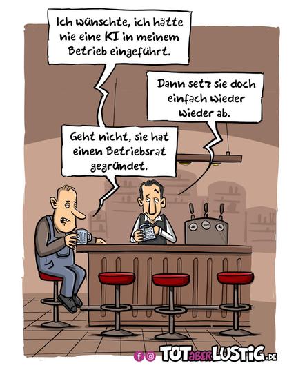 Bildbeschreibung:
Die Szene spielt in einer Bar oder einem einfachen Café. Zwei Männer sitzen an der Theke. Der linke Mann, offenbar ein Arbeiter oder Unternehmer, trägt einen grauen Overall und hält einen Bierkrug. Er wirkt müde oder resigniert. Der andere Mann steht hinter der Theke, vermutlich der Barkeeper, ebenfalls mit einem Krug in der Hand.

Über den Köpfen der beiden erscheinen Sprechblasen:
	1.	Der Mann an der Theke sagt:
„Ich wünschte, ich hätte nie eine KI in meinem Betrieb eingeführt.“
	2.	Der Barkeeper antwortet:
„Dann setz sie doch einfach wieder wieder ab.“
	3.	Der Mann erwidert:
„Geht nicht, sie hat einen Betriebsrat gegründet.“

Im Hintergrund sieht man eine einfache Bar mit Zapfhähnen und Gläsern, alles in gedämpften Brauntönen gehalten. Die Szene wirkt humorvoll und gleichzeitig gesellschaftskritisch.

Unten rechts steht das Logo der Website: „TOTaberLUSTIG.de“ – eine Plattform für satirische Cartoons.🖖