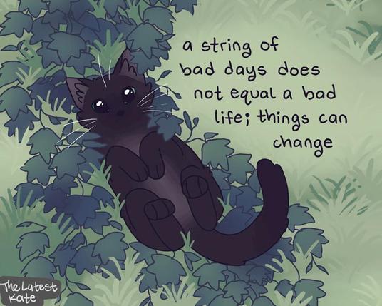 A drawing of a black cat lying in ivy leaves. The caption reads, "a string of bad days does not equal a bad life; things can change"
