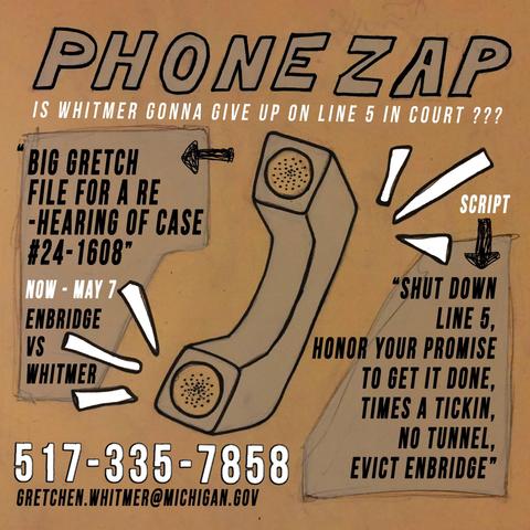 Phone Zap: Is Whitmer gonna give up on Line 5 in court??? Big Gretch File for a Re-Hearing of Case #24-1608. Now - May 7, Enbridge vs. Whitmer. Script: "Shut down Line 5, honor your promise to get it done, times a tickin, no tunnel, evict Enbridge." 517-335-7858. gretchen.whitmer@michigan.gov.