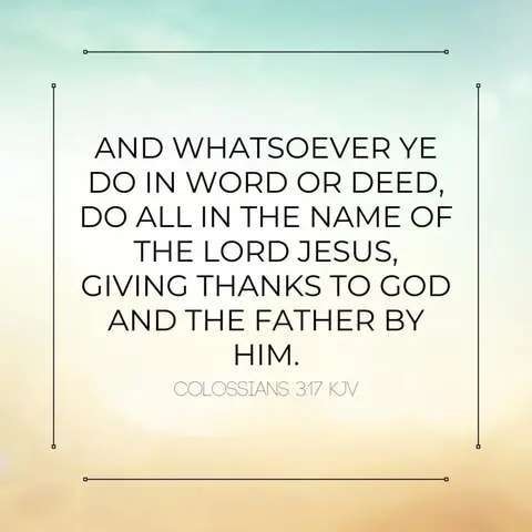 AND WHATSOEVER YE DO IN WORD OR DEED, DO ALL IN THE NAME OF THE LORD JESUS, GIVING THANKS TO GOD AND THE FATHER BY HIM. Colossians 3:17

background is pastel colors, very light green at the top fading into yellow at the bottom.