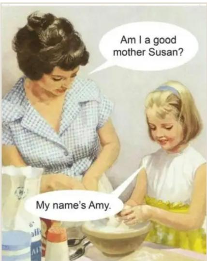 1950s-style image with a mother and a little girl, cooking in a kitchen. The woman says, "Am I a good mother, Susan?"

The little girl replies, "My name is Amy."