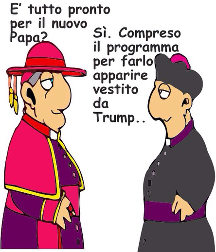 Una vignetta raffigurante due uomini vestiti con abiti ecclesiastici. L'uomo a sinistra indossa un abito rosso con dettagli gialli e un cappello rosso, mentre l'uomo a destra indossa un abito nero con una fascia viola e un cappello nero. L'uomo a sinistra chiede: "E' tutto pronto per il nuovo Papa?" e l'uomo a destra risponde: "Sì. Compreso il programma per farlo apparire vestito da Trump...".  .