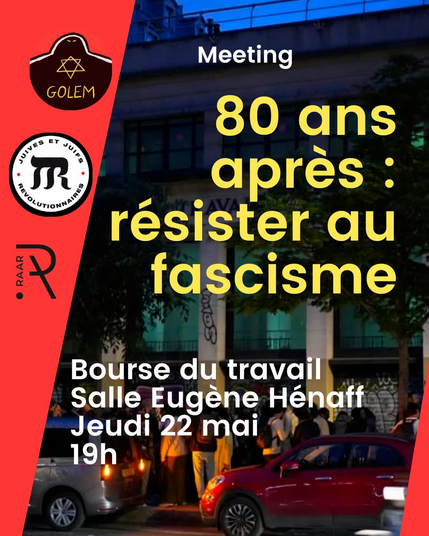 Cette affiche annonce un meeting intitulé « 80 ans après : résister au fascisme », organisé par les collectifs Golem, Juives et Juifs Révolutionnaires et RAAR. 

L’événement se tiendra à la Bourse du travail, Salle Eugène Hénaff, le jeudi 22 mai 2025 à 19h. 

L’image de fond montre une foule rassemblée devant la bourse du travail en soirée.