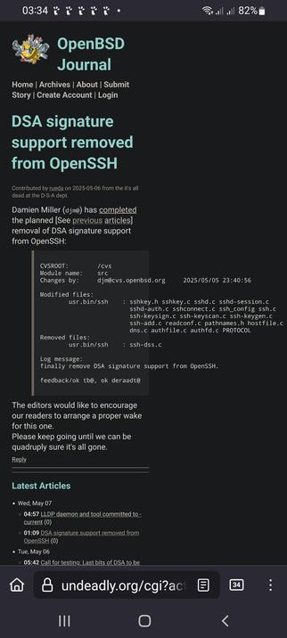 The image shows a screenshot of a webpage from the OpenBSD Journal. The top of the page displays the title "OpenBSD Journal" with a logo featuring a stylized sun. Below the title, there are navigation links including Home, Archives, About, Submit Story, Create Account, and Login. The main content of the page is a news article titled "DSA signature support removed from OpenSSH," contributed by rueda on 2025-05-06. The article states that Damien Miller has completed the removal of DSA signature support from OpenSSH, listing the modified and removed files. The CVSROOT and Module name are also provided. The log message confirms the removal of DSA signature support. The editors encourage readers to ensure the removal is complete. The latest articles section lists other recent news items, including a commit of the LLDP daemon and tool and a call for testing the last bits of DSA. The webpage's URL is undeadly.org/cgi?act, and the battery level is at 82%.

 Ovis2-8B

🌱 Energy used: 0.249 Wh