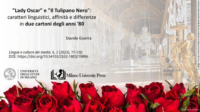 Davide Guerra, 2023. “"Lady Oscar" e "Il Tulipano Nero": caratteri linguistici, affinità e differenze in due cartoni degli anni ’80” pubblicato in Lingue e culture dei media. 6, 2 (2023), 77–102 con DOI: https://doi.org/10.54103/2532-1803/19896.