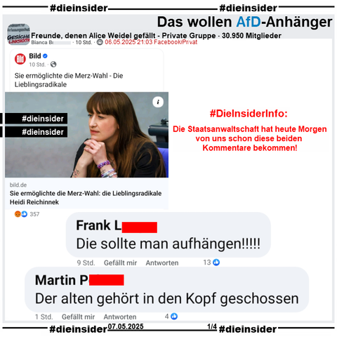 In der 30.950 Mitglieder großen Gruppe "Freunde, denen Alice Weidel gefällt" wird der Bild-Bericht "Heidi Reichinnek ermöglichte die Merz-Wahl: Die Lieblingsradikale" geteilt.

Alle Fraktionen im Bundestag stimmten gestern nach der ersten gescheiterten Bundeskanzlerwahl der Abweichung der Geschäftsordnung zu, dass eine zweite Bundeskanzlerwahl noch am selben Tag stattfinden konnte und nicht erst nach frühesten 3 Tagen.

Wir zeigen auf Slide 1 folgend zwei Kommentare, die wir schon heute Morgen bei der Staatsanwaltschaft angezeigt haben:

"Der alten gehört in den Kopf geschossen." und "Die sollte man aufhängen!!!!!"