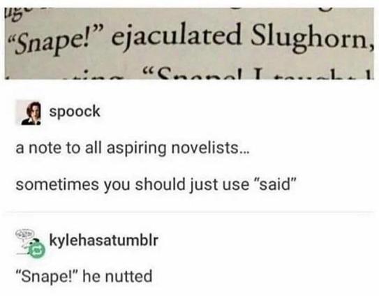 Tumblr post by Spoock
Picture of text from a book: “Snape!” ejaculated Slughorn.
A note to all aspiring novelists... sometimes you should just use "said" 
Reply by kylehasatumblr “Snape!” he nutted