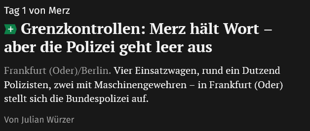 Screenshot snippet von der Morgenpost eines Teasers für einen Plus Artikel (Bezahlartikel).

Überschrift "Grenzkontrollen: Merz hält Wort - aber die Polizei geht leer aus"
Unterüberschrift: "Tag 1 von Merz"
Teasertext: "Frankfurt (Oder)/Berlin. Vier Einsatzwagen, rund ein Dutzend Polizisten, zwei mit Maschinengewehren - in Frankfurt (Oder) stellt sich die Bundespolizei auf.