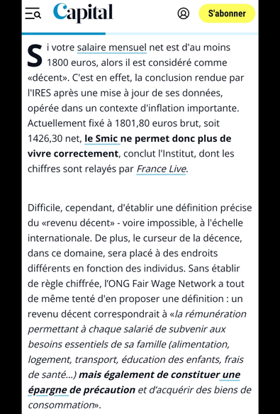 Si votre salaire mensuel net est d'au moins 1800 euros, alors il est considéré comme «décent». C'est en effet, la conclusion rendue par l'IRES (L'Institut de recherches économiques et sociales) après une mise à jour de ses données, opérée dans un contexte d'inflation importante. Actuellement fixé à 1801,80 euros brut, soit 1426,30 net, le Smic ne permet donc plus de vivre correctement, conclut l'Institut, dont les chiffres sont relayés par France Live.

Difficile, cependant, d'établir une définition précise du «revenu décent» - voire impossible, à l'échelle internationale. De plus, le curseur de la décence, dans ce domaine, sera placé à des endroits différents en fonction des individus. Sans établir de règle chiffrée, l’ONG Fair Wage Network a tout de même tenté d'en proposer une définition : un revenu décent correspondrait à «la rémunération permettant à chaque salarié de subvenir aux besoins essentiels de sa famille (alimentation, logement, transport, éducation des enfants, frais de santé…) mais également de constituer une épargne de précaution et d’acquérir des biens de consommation».