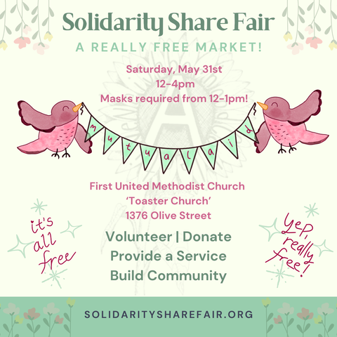Event flyer. Off white background with flowers and birds holding up a banner that says "Mutual Aid". Text reads:

Solidarity Share Fair
A REALLY FREE MARKET!

Saturday, May 31st 12-4pm
Masks required from 12-1pm!

First United Methodist Church 'Toaster Church'
1376 Olive Street

Volunteer | Donate | Provide a Service | Build Community

SOLIDARITYSHAREFAIR.ORG

it's all free
yep, really free!