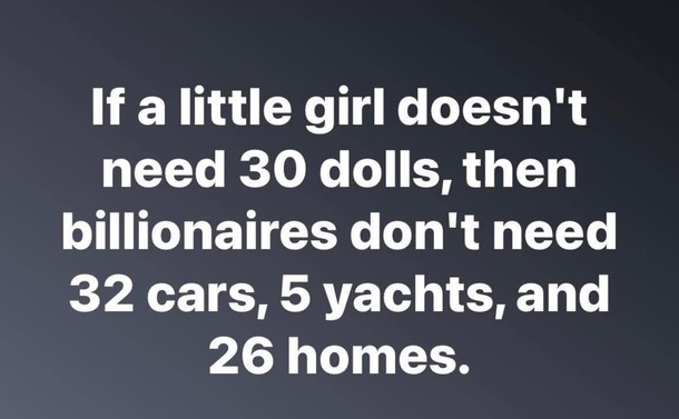 If a little girl doesn't need 30 dolls, then

billionaires don't need 32 cars, 5 yachts, and

26 homes.