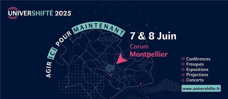 Annonce de l’UniverShifté, événement qui aura lieu le 7 & 8 juin au Corum de Montpellier. En arc est écrit « Agir ici pour maintenant », puis à droit en bas : conférences, fresques, expositions, projections, concerts.