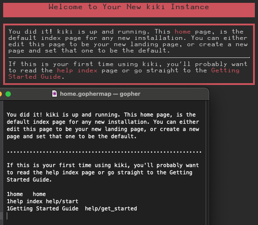 A screenshot of two windows:
(top)
A web browser showing the default kiki install homepage which is formatted in HTML. All links are inline.

(bottom)
A gopherspace browser showing the default kiki install homepage, formatted in gopherspace format. It has a few lines of text, a horizontal line, and then 3 lines of footnoted links.

Both read "You did it! kiki is up and running. This home page, is the default index page for any new installation. You can either edit this page to be your new landing page, or create a new page and set that one to be the default.
If this is your first time using kiki, you'll probably want to read the help index page or go straight to the Getting Started Guide."