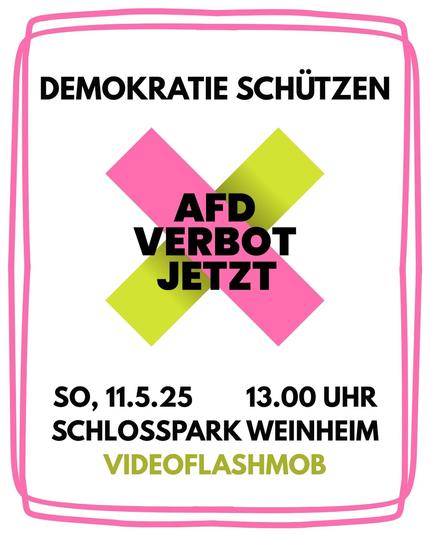 Ein Bild mit dem AFD Verbot Jetzt Logo in der Mitte. Das besteht aus einem Diagonalen rosa und grünen Balken mit schwarzem Text "AFD Verbot jetzt" darüber. Darüber steht "Demokratie schützen" und darunter "So, 11.5.25 13:00 Uhr Schlosspark Weinheim Videoflashmob". Das alles ist in einem doppelten Rosa Rahmen.