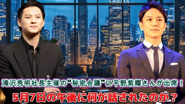滝沢秀明社長主催の“秘密会議”に平野紫耀さんが出席！5月7日の午後に何が話されたのか？