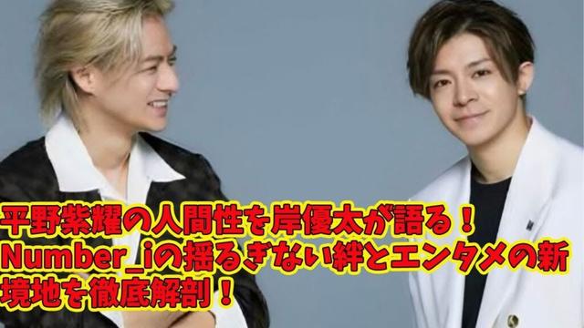 【平野紫耀】平野紫耀の人間性を岸優太が語る！Number_iの揺るぎない絆とエンタメの新境地を徹底解剖！