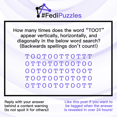 #FediPuzzles

How many times does the word “TOOT” appear vertically, horizontally, and diagonally in the below word search? (Backwards spellings don’t count!)

[5 rows of 12 letters each.

Row 1: T, O, O, T, O, O, T, T, O, T, T, T
Row 2: O, T, T, O, T, O, T, O, O, T, O, O
Row 3: O, O, T, O, O, T, T, O, T, O, O, T
Row 4: T, O, O, T, O, O, T, O, T, O, T, O
Row 5: O, T, T, O, O, T, O, T, O, O, T, T]

Reply with your answer behind a content warning to not spoil it for others, and like this post if you want to be notified when the answer is revealed in 24 hours!