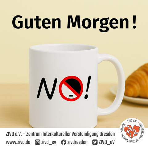 Eine weiße Tasse mit der Aufschrift „NO!“ steht auf einem Holztisch. Der Buchstabe „O“ ist als rotes Verbotsschild mit einem durchgestrichenen Nazi-Kopf stilisiert. Darüber steht in großer schwarzer Schrift: „Guten Morgen!“. Im Hintergrund liegt ein Croissant auf einem Teller. Unten im Bild sind das Logo und der Name von ZIVD e.V. – Zentrum Interkultureller Verständigung Dresden sowie deren Web- und Social-Media-Adressen zu sehen.