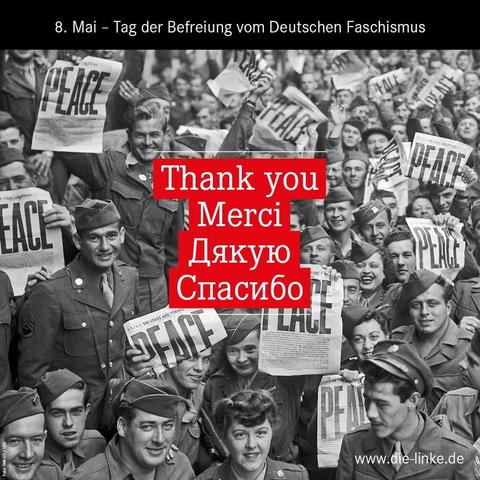 (Deutsch)
Das Bild zeigt eine Menschenmenge, die "PEACE"-Schilder hochhält. Im Vordergrund sind mehrere Personen in Uniformen zu sehen, die ebenfalls Schilder mit der Aufschrift "PEACE" tragen oder Zeitungen halten, deren Titelseite das Wort "PEACE" zeigt. Über der Menge ist in großen roten Buchstaben "Thank you", "Merci", "Дякую" und "Спасибо" geschrieben. Der Text "8. Mai – Tag der Befreiung vom Deutschen Faschismus" steht oben links im Bild. Unten rechts ist das Logo "www.die-linke.de" zu sehen.
(Englisch)
The image shows a crowd of people holding up "PEACE" signs. In the foreground, several individuals in uniforms are visible, also holding signs with "PEACE" or newspapers with the headline "PEACE". Superimposed over the crowd in large red letters are "Thank you", "Merci", "Дякую", and "Спасибо". The text "8. Mai – Tag der Befreiung vom Deutschen Faschismus" is at the top left of the image. The logo "www.die-linke.de" is visible at the bottom right.