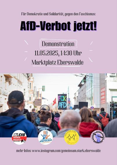 schwarzer Text auf Hellrosa Hintergrund: 

Für Demokratie und Solidarität, gegen den Faschismus:
AfD -Verbot jetzt! 
Demonstration
11.05.2025, 14:30 Uhr
Marktplatz #Eberswalde 

darunter eine Aufnahme demonstrierenden Menschen von hinten und vier Logos von unterstützenden Organisationen