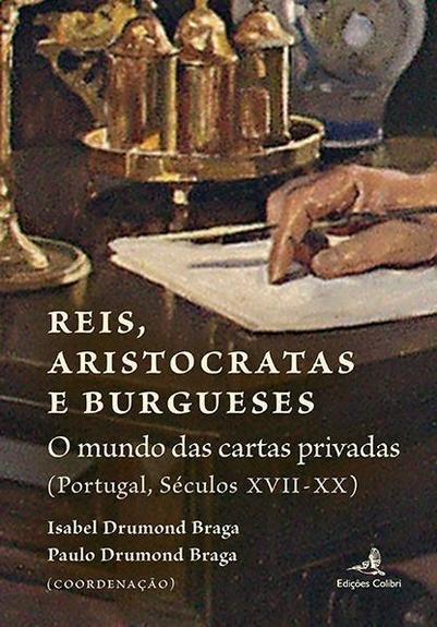 Capa do livro "Reis, Aristocratas e Burgueses: o mundo das cartas privadas (Portugal, séculos XVII-XX)", coordenado por Isabel Drumond Braga e Paulo Drumond Braga, e publicado pelas Edições Colibri.