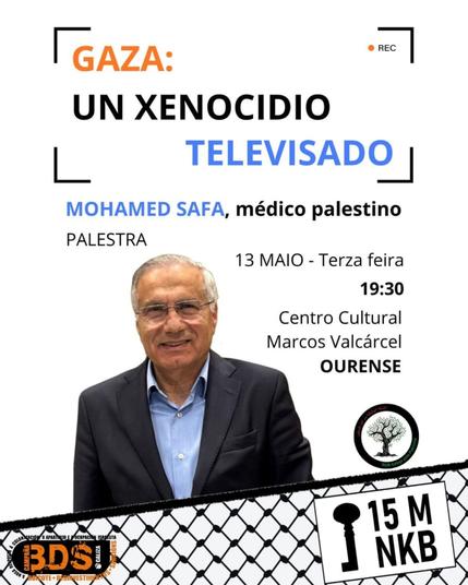 Cartaz coa foto de Mohamed Safa e o seguinte texto:

GAZA: UN XENOCIDIO TELEVISADO
MOHAMED SAFA, médico palestino
PALESTRA 13 MAIO - Terza feira - 19:30
Centro Cultural Marcos Valcárcel, OURENSE

Na parte da abaixo o logo de BDS Galiza e a Rede Galega por Palestina, e unha trama de kufiya, co perfil dunha chave e o texto 15M NIKB