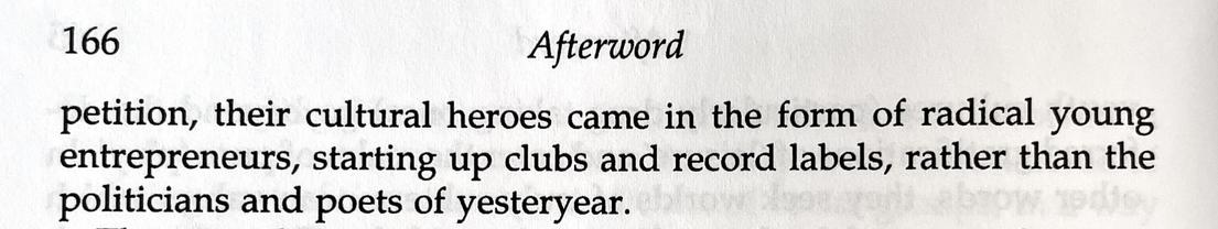 petition, their cultural heroes came in the form of radical young entrepreneurs, starting up clubs and record labels, rather than the politicians and poets of yesteryear.