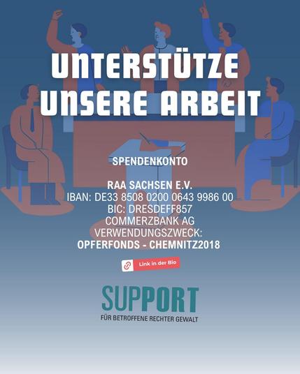 Unterstütze unsere Arbeit
Spendenkonto
RAA Sachsen e.V.
IBAN: DE33 8508 0200 0643 9986 00
BIC: DRESDEFF857
Commerzbank AG
Verwendungszweck: 
Opferfonds - chemnitz2018 
Logo SUPPORT Für Betroffene Rechter Gewalt