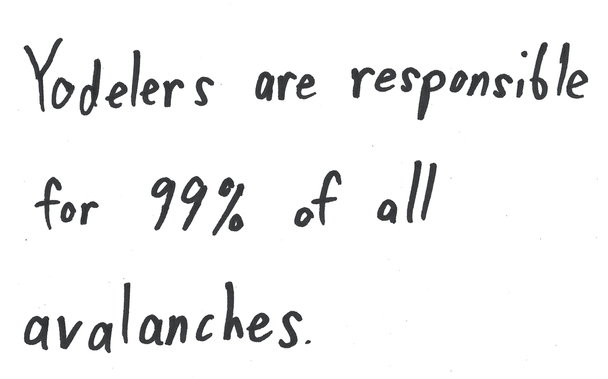 Yodelers are responsible
for 99% of all
avalanches.