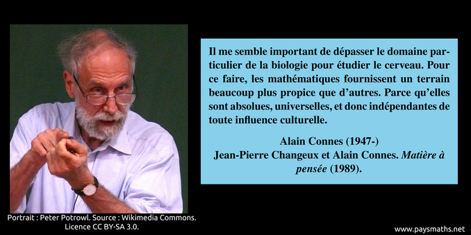 Portrait photographique d'Alain Connes, et une citation : "Il me semble important de dépasser le domaine particulier de la biologie pour étudier le cerveau. Pour ce faire, les mathématiques fournissent un terrain beaucoup plus propice que d'autres. Parce qu'elles sont absolues, universelles, et donc indépendantes de toute influence culturelle."