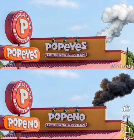Two pictures of the Popeyes restaurant (a chain restaurant in the US specializing in breaded fried chicken, similar in concept to KFC but considered more authentic by some. Anywhooo.)

The top picture the restaurant is still called POPEYES and has white smoke coming from it.

The bottom picture has the restaurant called POPENO and has black smoke coming from it.

<foghorn leghorn>That's called a pun there you hear? A pun! See POPEYES could be interpreted as POP EYES but also as POPE YES, you understand there, you hear me? </foghorn>