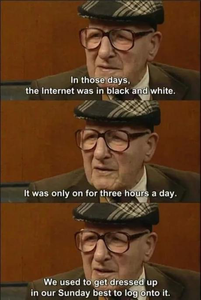 Meme: old man in a driving cap: In those days, the Internet was in black and white. It was only on for three hours a day. We used to get dressed up in our Sunday best to log onto it.
