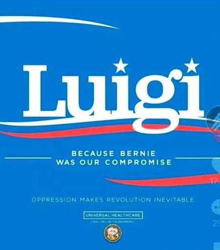 A red white and blue meme made in the style of Bernie’s campaign posters.
It says “Luigi
Because Bernie was our compromise”

Then in smaller letters below it it says “oppression makes revolution inevitable”
then below that “universal healthcare”