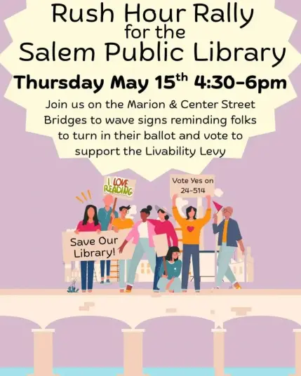 A graphic announcing a Rush Hour Rally for the Salem Public Library, on Thursday May 15th at 4:30-6pm. There is a graphic of people waving signs like "Save Our Library" and "Vote Yes on 24-514"

There is also additional text. It reads: "Join us on the Marion & Center Street Bridges to wave signs reminding folks to turn in their ballot and vote to support the Livability Levy"