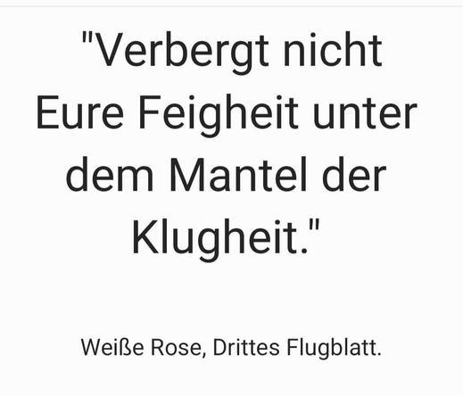 Weißer Hintergrund mit Zitat:"Verbergt nicht Eure Feigheit unter
dem Mantel der
Klugheit."

Von
Weiße Rose, Drittes Flugblatt.