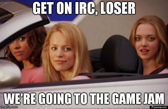 that one meme from Mean Girls except it's "get on IRC loser; we're going to the game jam"