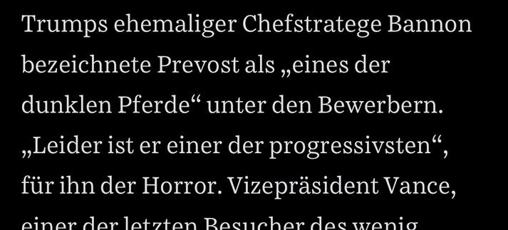 Trumps ehemaliger Chefstratege Bannon bezeichnete Prevost als „eines der dunklen Pferde" unter den Bewerbern.
„Leider ist er einer der progressivsten" für ihn der Horror.