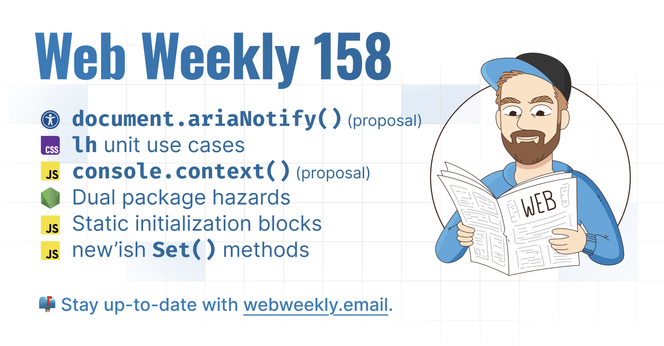 Web Weekly 158

- document.ariaNotify() (proposal)
- lh unit use cases
- console.context() (proposal)
- Dual package hazards
- Static initialization blocks
- new’ish Set() methods