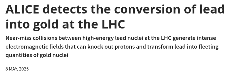 ALICE detects the conversion of lead into gold at the LHC

Near-miss collisions between high-energy lead nuclei at the LHC generate intense electromagnetic fields that can knock out protons and transform lead into fleeting
quantities of gold nuclei

8 MAY, 2025